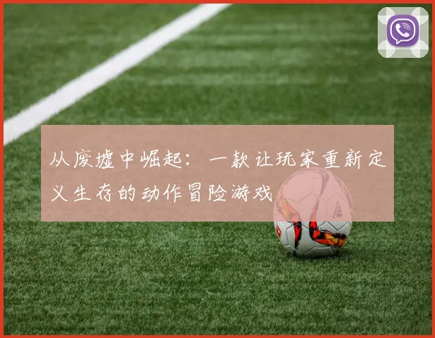 从废墟中崛起：一款让玩家重新定义生存的动作冒险游戏