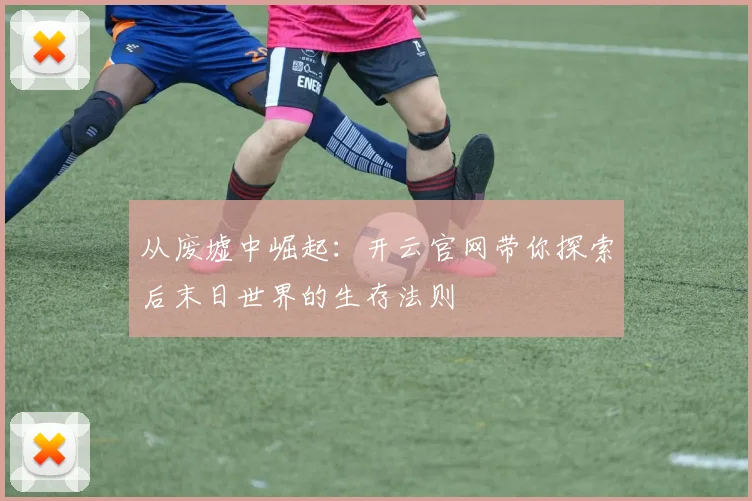 从废墟中崛起：开云官网带你探索后末日世界的生存法则